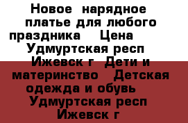 Новое  нарядное  платье для любого праздника. › Цена ­ 750 - Удмуртская респ., Ижевск г. Дети и материнство » Детская одежда и обувь   . Удмуртская респ.,Ижевск г.